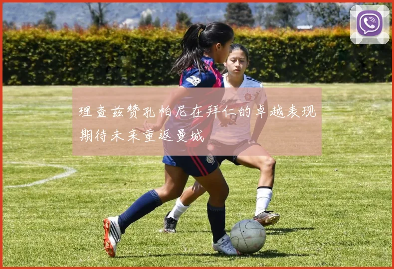 理查兹赞孔帕尼在拜仁的卓越表现期待未来重返曼城