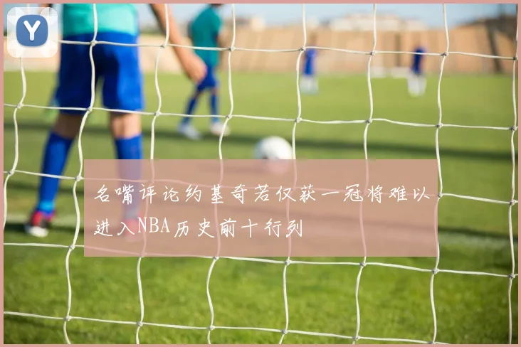 名嘴评论约基奇若仅获一冠将难以进入NBA历史前十行列