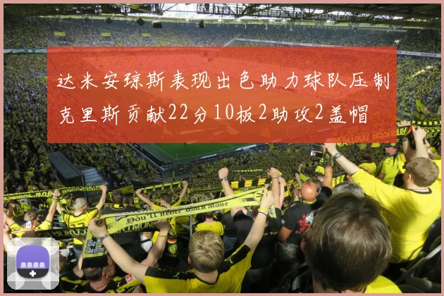 达米安琼斯表现出色助力球队压制克里斯贡献22分10板2助攻2盖帽