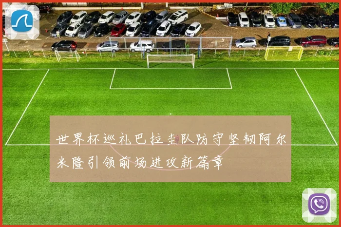 世界杯巡礼巴拉圭队防守坚韧阿尔米隆引领前场进攻新篇章