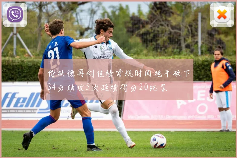 伦纳德再创佳绩常规时间绝平砍下34分助攻5次延续得分20纪录
