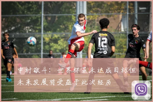 中村敬斗：世界杯虽未达成目标但未来发展将受益于此次经历