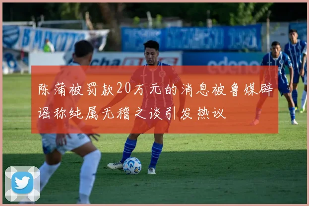 陈蒲被罚款20万元的消息被鲁媒辟谣称纯属无稽之谈引发热议