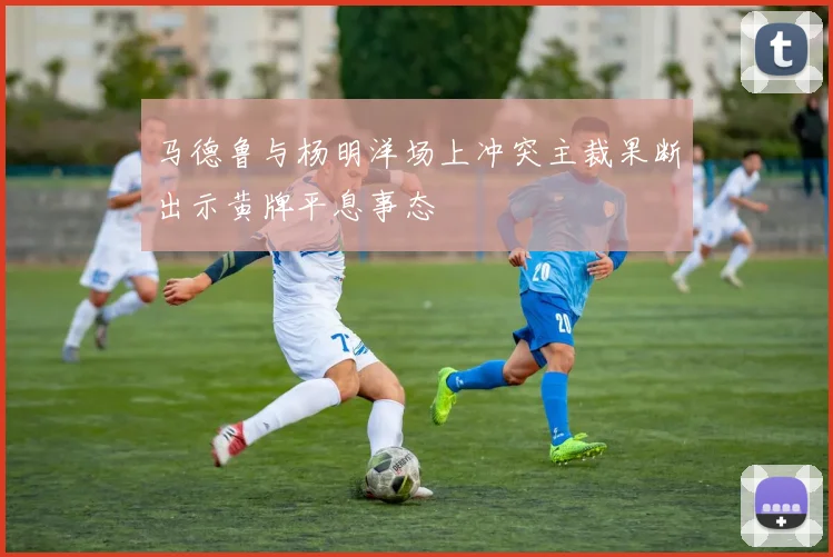 马德鲁与杨明洋场上冲突主裁果断出示黄牌平息事态