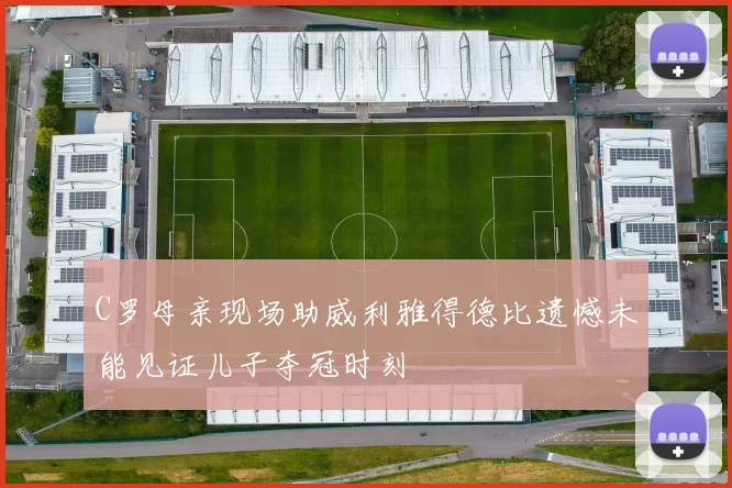 C罗母亲现场助威利雅得德比遗憾未能见证儿子夺冠时刻
