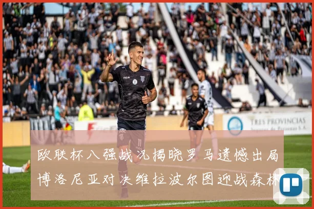 欧联杯八强战况揭晓罗马遗憾出局博洛尼亚对决维拉波尔图迎战森林