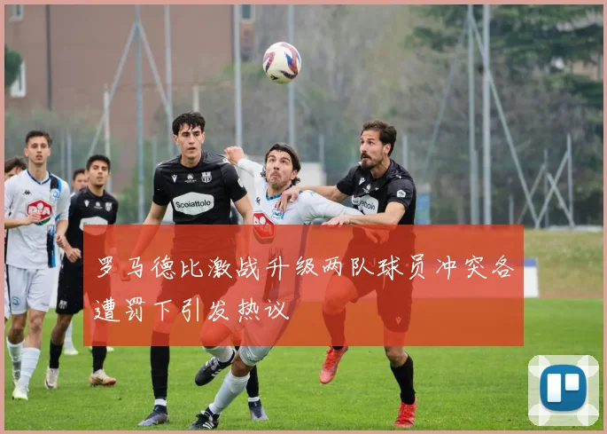 罗马德比激战升级两队球员冲突各遭罚下引发热议