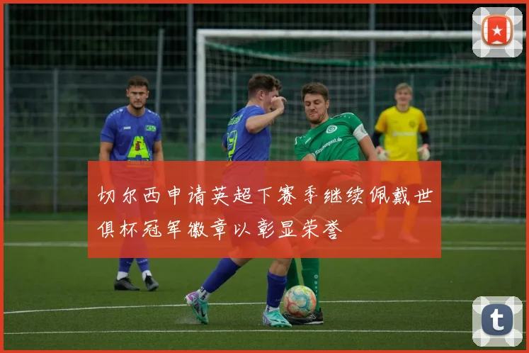切尔西申请英超下赛季继续佩戴世俱杯冠军徽章以彰显荣誉