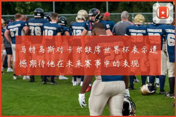 马特乌斯对卡尔缺席世界杯表示遗憾期待他在未来赛事中的表现