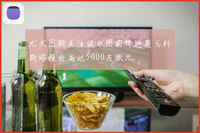 尤文图斯关注波尔图前锋迪奥戈科斯塔报价高达5000万欧元