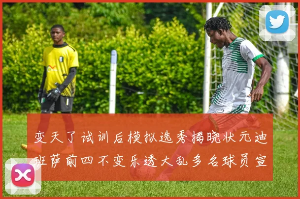 变天了试训后模拟选秀揭晓状元迪班萨前四不变乐透大乱多名球员宣布退选