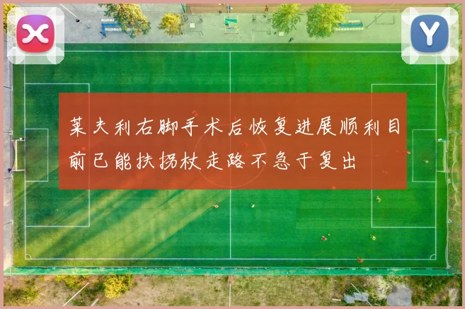 莱夫利右脚手术后恢复进展顺利目前已能扶拐杖走路不急于复出