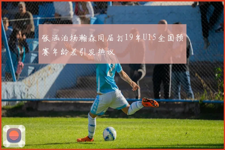张涵泊杨瀚森同届打19年U15全国预赛年龄差引发热议