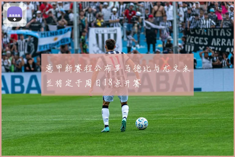 意甲新赛程公布罗马德比与尤文米兰将定于周日18点开赛