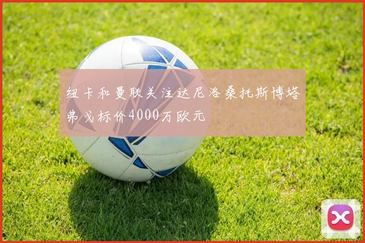 纽卡和曼联关注达尼洛桑托斯博塔弗戈标价4000万欧元