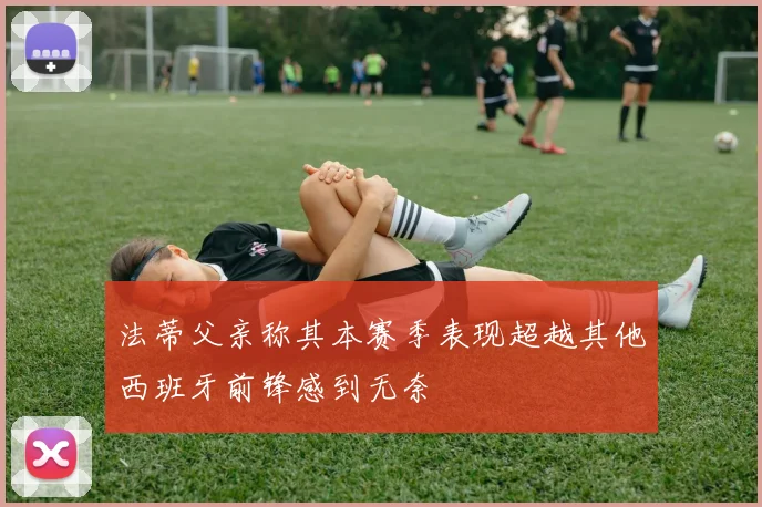 法蒂父亲称其本赛季表现超越其他西班牙前锋感到无奈