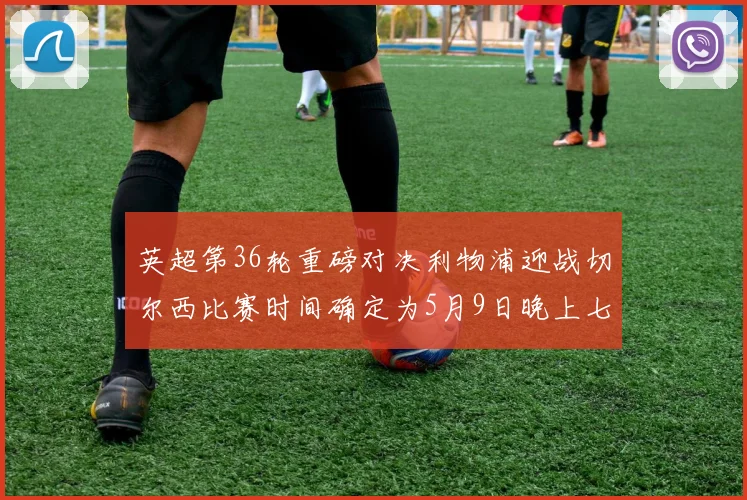 英超第36轮重磅对决利物浦迎战切尔西比赛时间确定为5月9日晚上七点半
